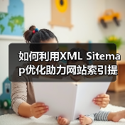 如何利用XML Sitemap优化助力网站索引提速与爬虫引导