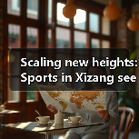 Scaling new heights: Sports in Xizang sees remarkable progress
