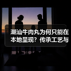 潮汕牛肉丸为何只能在本地呈现？传承工艺与品质密码