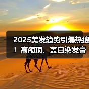2025美发趋势引爆热搜！高颅顶、盖白染发膏搜索量暴涨10倍