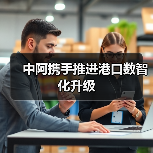 中阿携手推进港口数智化升级