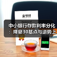 中小银行存款利率分化：降息30基点与逆势上调并存
