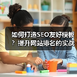 如何打造SEO友好模板？提升网站排名的实战技巧