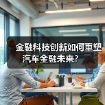 金融科技创新如何重塑汽车金融未来？