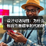 设计可访问性：为什么包容性是数字时代的硬核要求？