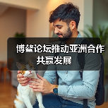 博鳌论坛推动亚洲合作共赢发展