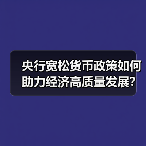 央行宽松货币政策如何助力经济高质量发展？