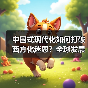 中国式现代化如何打破西方化迷思？全球发展新机遇解析