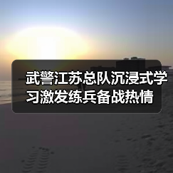 武警江苏总队沉浸式学习激发练兵备战热情