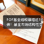 FOF基金规模暴增近10倍！基金市场结构性变化引关注