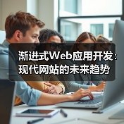 渐进式Web应用开发：现代网站的未来趋势