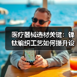 医疗器械选材关键：镍钛编织工艺如何提升设备性能？