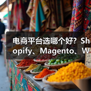 电商平台选哪个好？Shopify、Magento、WooCommerce对比全解析