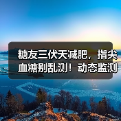 糖友三伏天减肥，指尖血糖别乱测！动态监测如何助你科学减重？