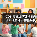 CDN实施如何让全球加速？揭秘核心策略与优化方案