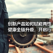 创新产品如何赋能两性健康全链升级，开启行业新纪元？