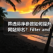 筛选排序参数如何提升网站排名？Filter and Sort SEO实战技巧揭秘