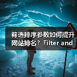 筛选排序参数如何提升网站排名？Filter and Sort SEO实战技巧揭秘