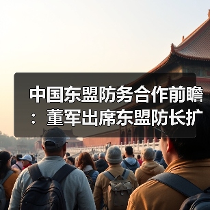 中国东盟防务合作前瞻：董军出席东盟防长扩大会，共商未来发展