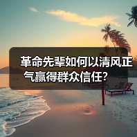 革命先辈如何以清风正气赢得群众信任？