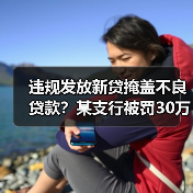 违规发放新贷掩盖不良贷款?某支行被罚30万元 违规发放新贷掩盖不良贷款?某支行被罚30万元