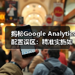 揭秘Google Analytics配置误区:精准实施如何提升转化率? 揭秘Google Analytics配置误区:精准实施如何提升转化率?
