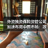 外资独资保险资管公司加速布局中国市场:政策红利与行业机遇并存 外资独资保险资管公司加速布局中国市场:政策红利与行业机遇并存