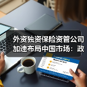 外资独资保险资管公司加速布局中国市场:政策红利与行业机遇并存 外资独资保险资管公司加速布局中国市场:政策红利与行业机遇并存
