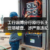 工行淄博分行原行长王世明被查，涉严重违纪违法