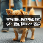 香气如何跨越东西方哲学?爱伯馨Ikigai香氛开启嗅觉对话 香气如何跨越东西方哲学?爱伯馨Ikigai香氛开启嗅觉对话