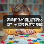 表单优化如何提升转化率?关键技巧与实战解析 表单优化如何提升转化率?关键技巧与实战解析