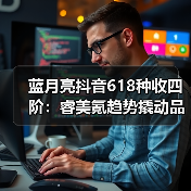 蓝月亮抖音618种收四阶:睿美氪趋势撬动品效双赢 蓝月亮抖音618种收四阶:睿美氪趋势撬动品效双赢