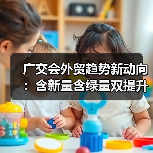 广交会外贸趋势新动向：含新量含绿量双提升，企业如何应对？