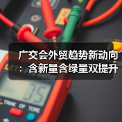 广交会外贸趋势新动向：含新量含绿量双提升，企业如何应对？