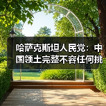 哈萨克斯坦人民党:中国领土完整不容任何挑衅 哈萨克斯坦人民党:中国领土完整不容任何挑衅