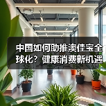 中国如何助推澳佳宝全球化?健康消费新机遇 中国如何助推澳佳宝全球化?健康消费新机遇