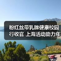 粉红丝带乳腺健康校园行收官 上海活动助力年轻一代健康意识提升 粉红丝带乳腺健康校园行收官 上海活动助力年轻一代健康意识提升