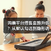 购票平台搭售套路升级?从默认勾选到隐形诱导全揭秘 购票平台搭售套路升级?从默认勾选到隐形诱导全揭秘