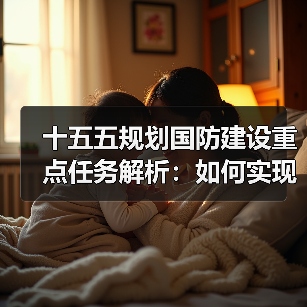 十五五规划国防建设重点任务解析:如何实现强军目标? 十五五规划国防建设重点任务解析:如何实现强军目标?