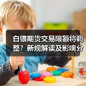 白银期货交易限额将调整?新规解读及影响分析 白银期货交易限额将调整?新规解读及影响分析