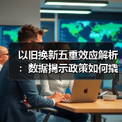 以旧换新五重效应解析：数据揭示政策如何撬动消费新趋势