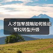 人才强军战略如何推动军校转型升级 人才强军战略如何推动军校转型升级
