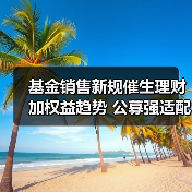 基金销售新规催生理财加权益趋势 公募强适配时代来临