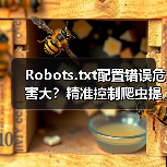 Robots.txt配置错误危害大?精准控制爬虫提升SEO效果 Robots.txt配置错误危害大?精准控制爬虫提升SEO效果