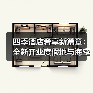 四季酒店奢享新篇章:全新开业度假地与海空探索之旅革新 四季酒店奢享新篇章:全新开业度假地与海空探索之旅革新