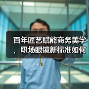 百年匠艺赋能商务美学,职场眼镜新标准如何诞生? 百年匠艺赋能商务美学,职场眼镜新标准如何诞生?