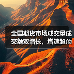 全国期货市场成交量成交额双增长,增速超预期 全国期货市场成交量成交额双增长,增速超预期