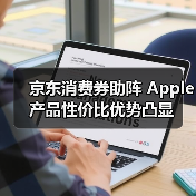 京东消费券助阵 Apple产品性价比优势凸显 京东消费券助阵 Apple产品性价比优势凸显