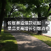 佐餐赛道爆款崛起:榨菜品类高增长引爆消费新风口 佐餐赛道爆款崛起:榨菜品类高增长引爆消费新风口