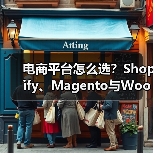 电商平台怎么选?Shopify、Magento与WooCommerce全面对比 电商平台怎么选?Shopify、Magento与WooCommerce全面对比